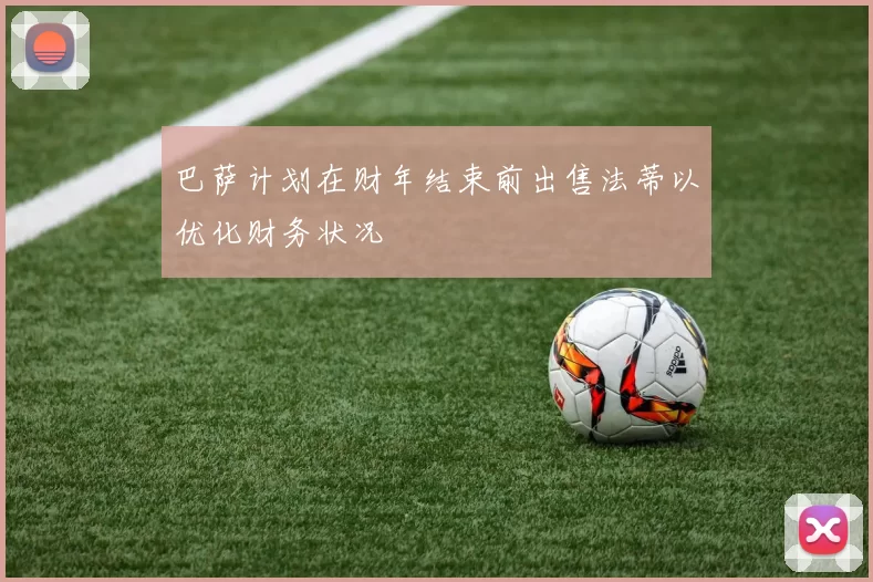 巴萨计划在财年结束前出售法蒂以优化财务状况