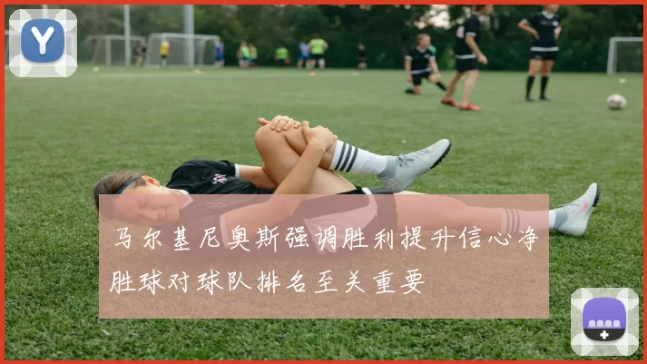 马尔基尼奥斯强调胜利提升信心净胜球对球队排名至关重要